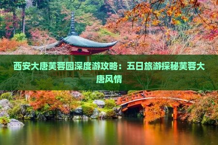 西安大唐芙蓉园深度游攻略：五日旅游探秘芙蓉大唐风情