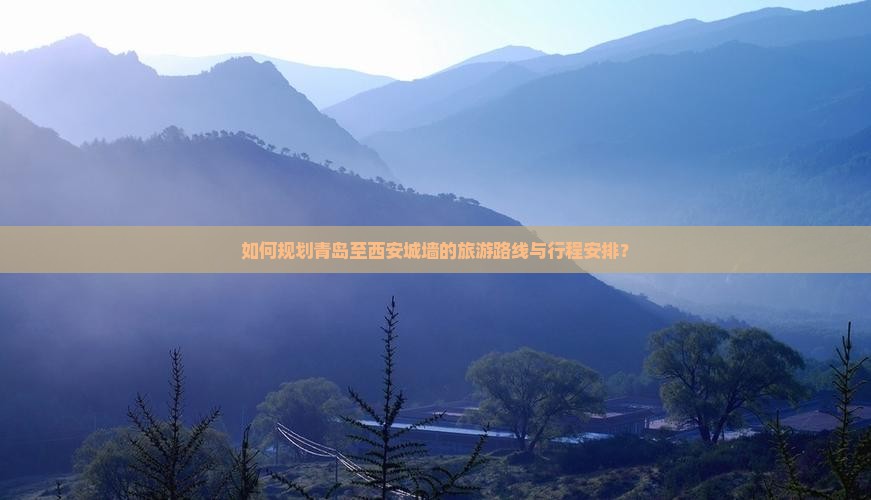 如何规划青岛至西安城墙的旅游路线与行程安排？