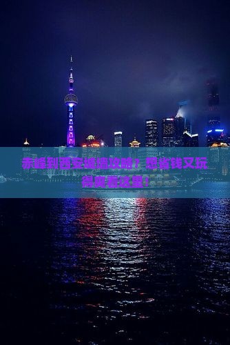 赤峰到西安城墙攻略？想省钱又玩得爽看这里！