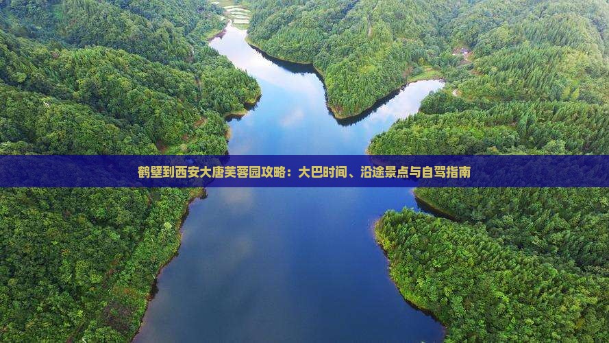 鹤壁到西安大唐芙蓉园攻略：大巴时间、沿途景点与自驾指南