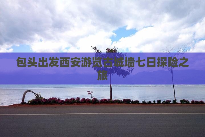 包头出发西安游览古城墙七日探险之旅