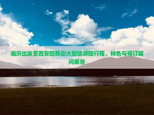 临沂出发至西安回民街大型旅游团行程、特色与预订疑问解答