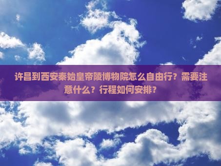 许昌到西安秦始皇帝陵博物院怎么自由行？需要注意什么？行程如何安排？