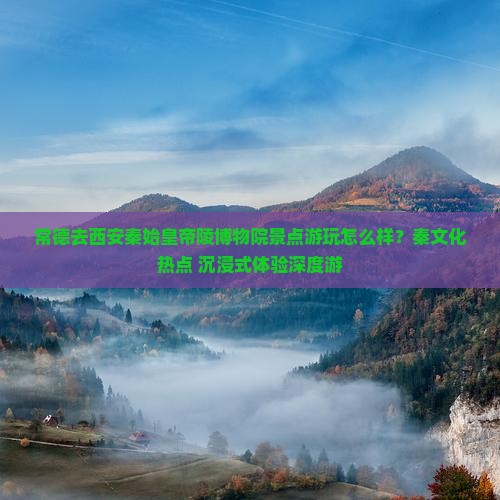 常德去西安秦始皇帝陵博物院景点游玩怎么样？秦文化热点+沉浸式体验深度游
