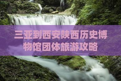 三亚到西安陕西历史博物馆团体旅游攻略