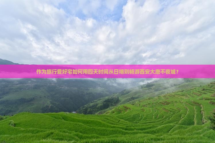 作为旅行爱好宅如何用四天时间从日喀则畅游西安大唐不夜城？