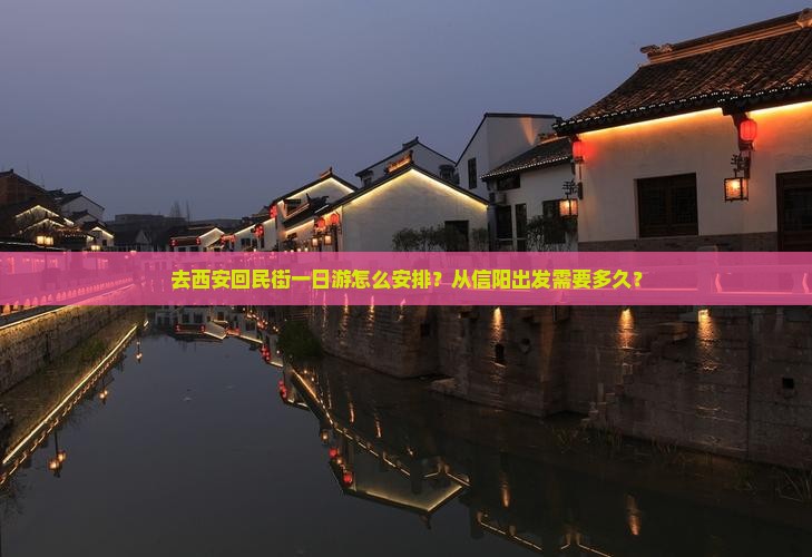 去西安回民街一日游怎么安排？从信阳出发需要多久？