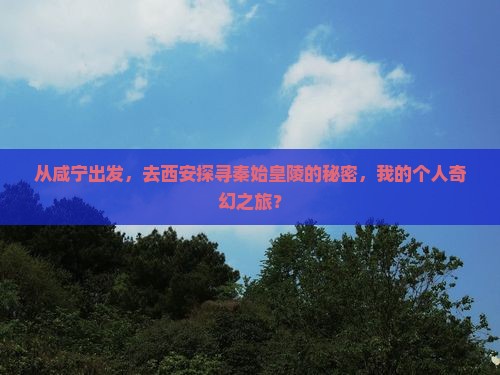 从咸宁出发，去西安探寻秦始皇陵的秘密，我的个人奇幻之旅？