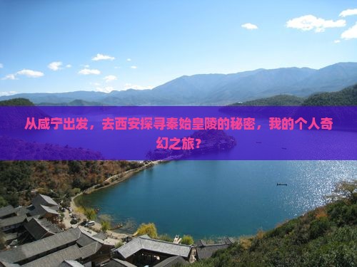 从咸宁出发，去西安探寻秦始皇陵的秘密，我的个人奇幻之旅？