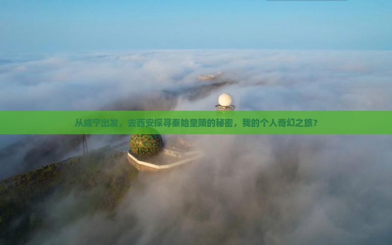 从咸宁出发，去西安探寻秦始皇陵的秘密，我的个人奇幻之旅？