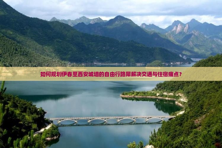 如何规划伊春至西安城墙的自由行路犀解决交通与住宿痛点？
