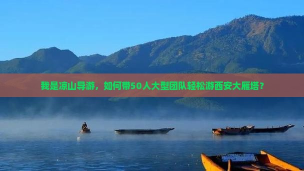我是凉山导游，如何带50人大型团队轻松游西安大雁塔？