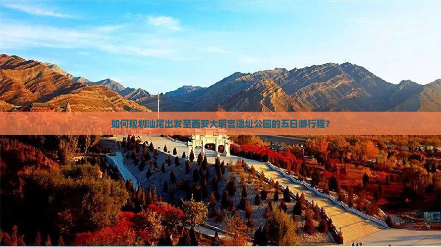 如何规划汕尾出发至西安大明宫遗址公园的五日游行程？