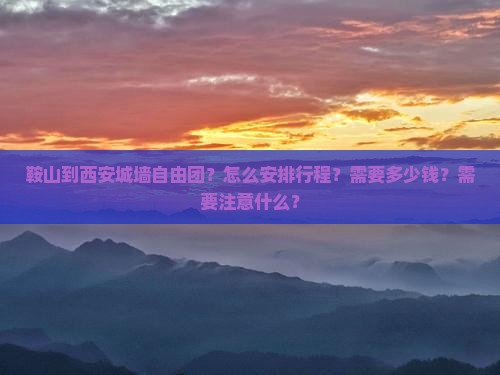 鞍山到西安城墙自由团？怎么安排行程？需要多少钱？需要注意什么？