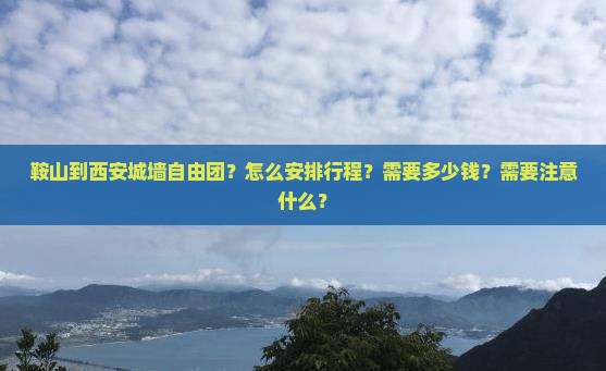 鞍山到西安城墙自由团？怎么安排行程？需要多少钱？需要注意什么？