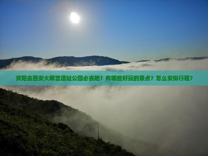 资阳去西安大明宫遗址公园必去地？有哪些好玩的景点？怎么安排行程？