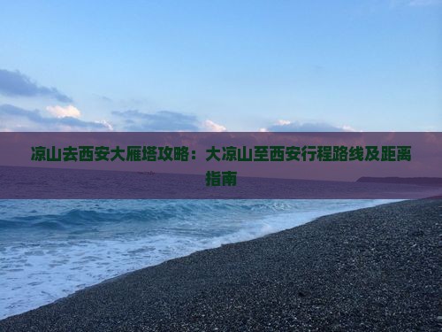 凉山去西安大雁塔攻略：大凉山至西安行程路线及距离指南