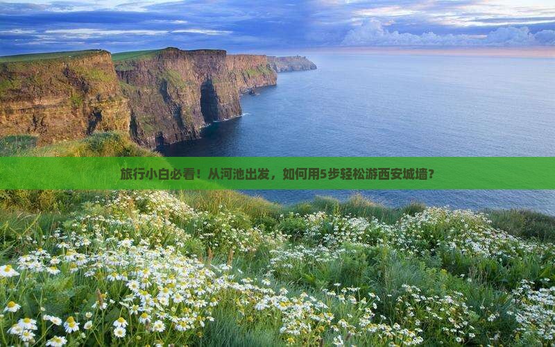 旅行小白必看！从河池出发，如何用5步轻松游西安城墙？