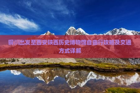 铜川出发至西安陕西历史博物馆自由行攻略及交通方式详解