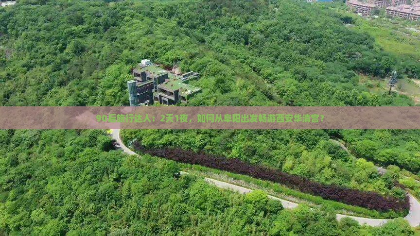 90后旅行达人：2天1夜，如何从阜阳出发畅游西安华清宫？
