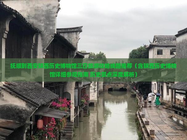 抚顺到西安陕西历史博物馆三日旅游攻略线路推荐（含陕西历史博物馆详细参观指南+历史景点深度解析）