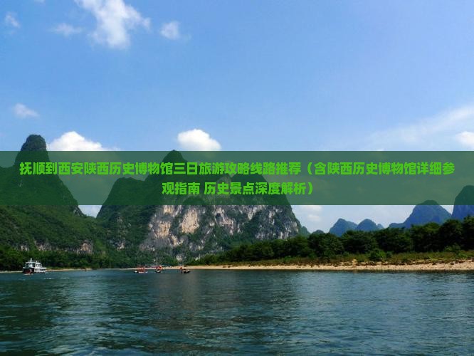 抚顺到西安陕西历史博物馆三日旅游攻略线路推荐（含陕西历史博物馆详细参观指南+历史景点深度解析）