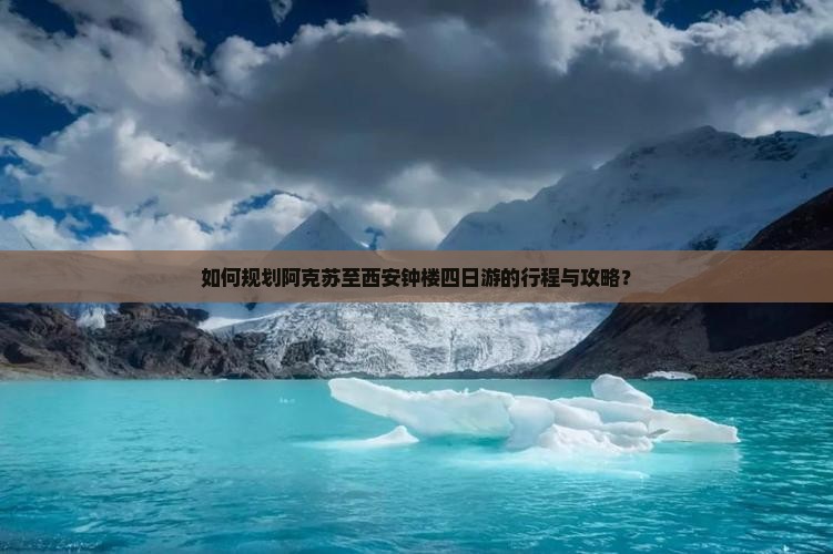 如何规划阿克苏至西安钟楼四日游的行程与攻略？