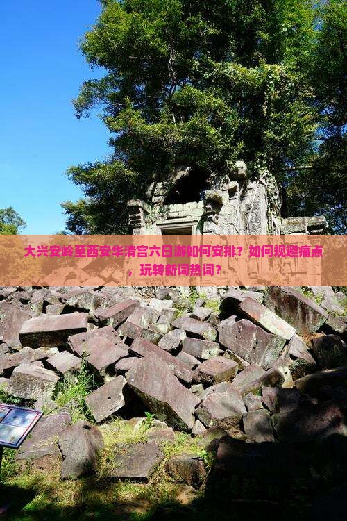大兴安岭至西安华清宫六日游如何安排？如何规避痛点，玩转新词热词？