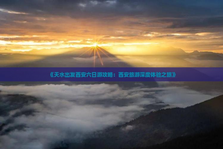 《天水出发西安六日游攻略：西安旅游深度体验之旅》