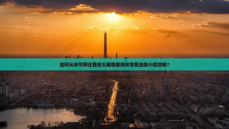 如何从毕节前往西安大雁塔旅游并享受当地小吃攻略？