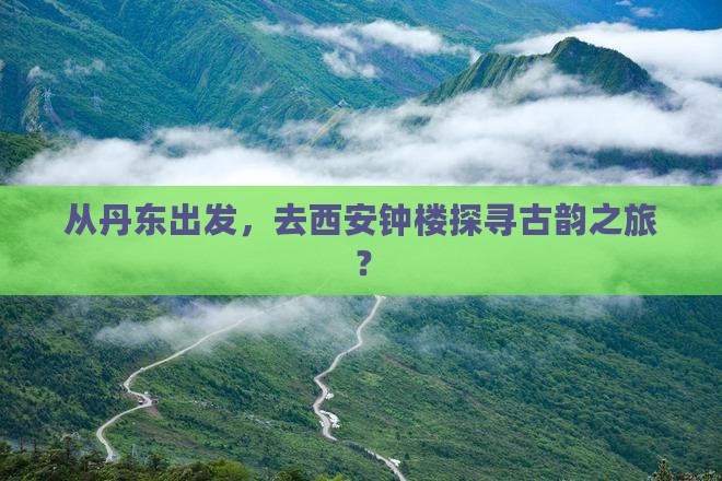 从丹东出发，去西安钟楼探寻古韵之旅？