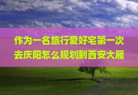 作为一名旅行爱好宅第一次去庆阳怎么规划到西安大雁塔的自由行路线呢？