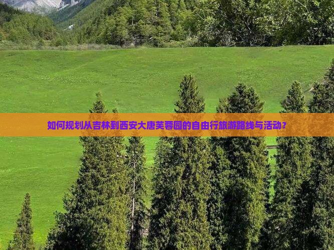 如何规划从吉林到西安大唐芙蓉园的自由行旅游路线与活动？