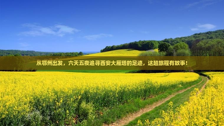 从鄂州出发，六天五夜追寻西安大雁塔的足迹，这趟旅程有故事！