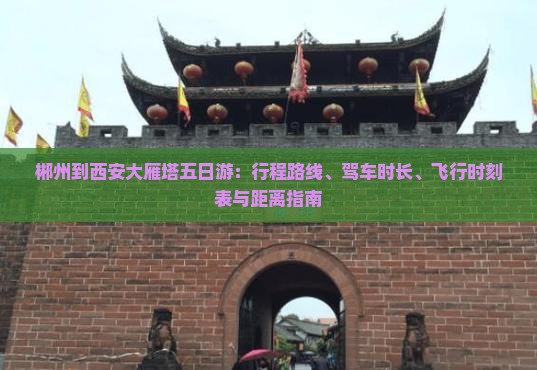 郴州到西安大雁塔五日游：行程路线、驾车时长、飞行时刻表与距离指南