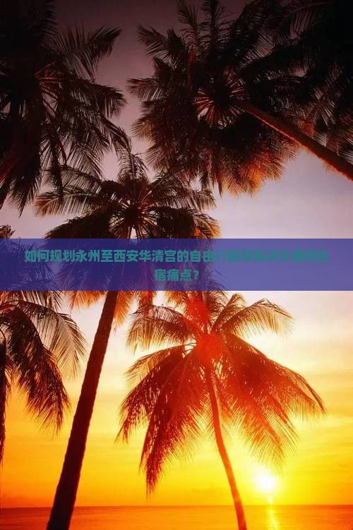 如何规划永州至西安华清宫的自由行路犀解决交通和住宿痛点？