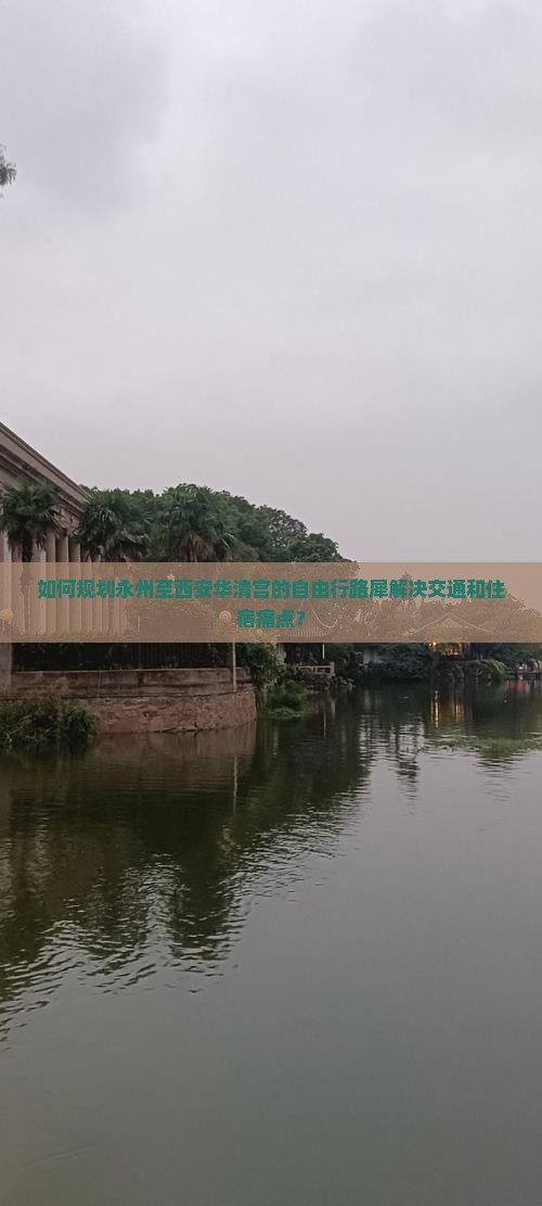 如何规划永州至西安华清宫的自由行路犀解决交通和住宿痛点？