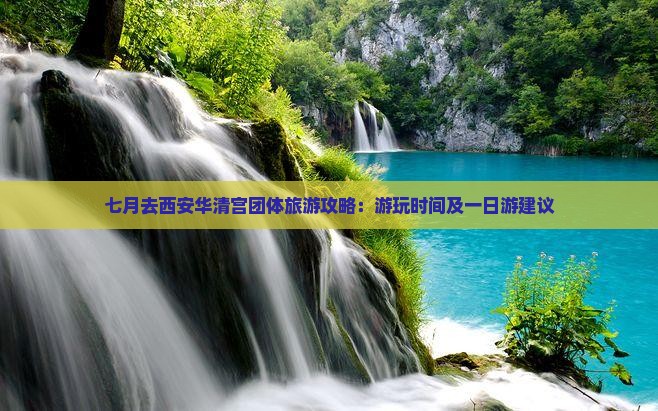 七月去西安华清宫团体旅游攻略：游玩时间及一日游建议
