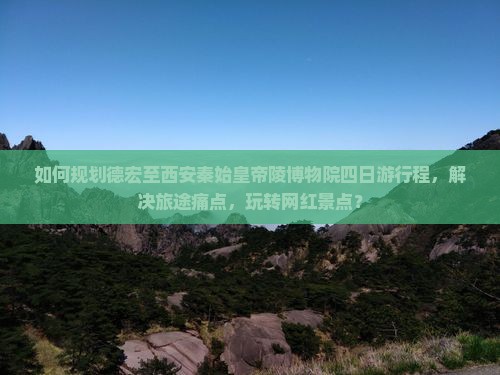 如何规划德宏至西安秦始皇帝陵博物院四日游行程，解决旅途痛点，玩转网红景点？