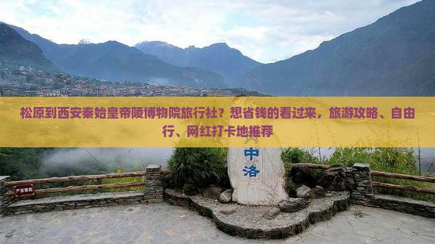 松原到西安秦始皇帝陵博物院旅行社？想省钱的看过来，旅游攻略、自由行、网红打卡地推荐