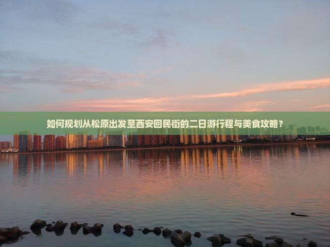 如何规划从松原出发至西安回民街的二日游行程与美食攻略？
