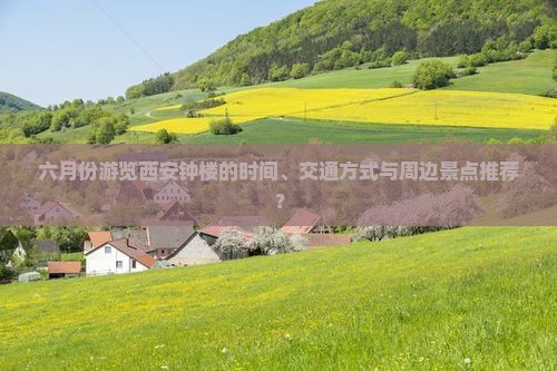 六月份游览西安钟楼的时间、交通方式与周边景点推荐？