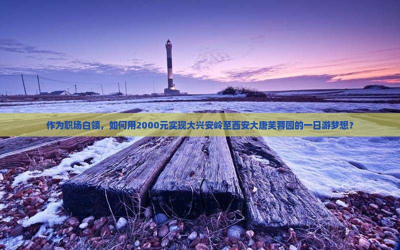 作为职场白领，如何用2000元实现大兴安岭至西安大唐芙蓉园的一日游梦想？