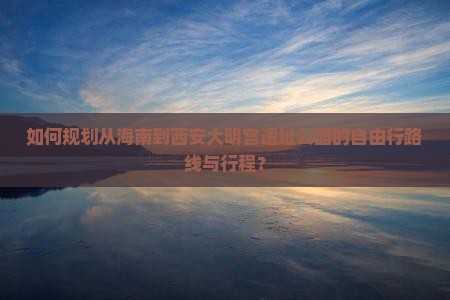 如何规划从海南到西安大明宫遗址公园的自由行路线与行程？
