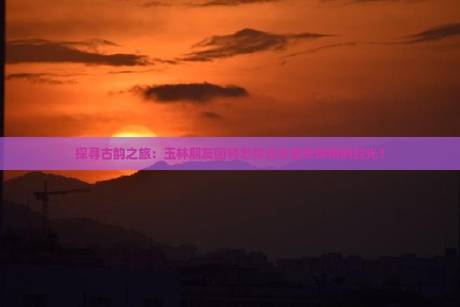 探寻古韵之旅：玉林朋友团将怎样漫步西安钟楼的时光？