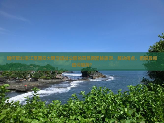 如何策划湛江至西安大明宫遗址公园的高品质团体旅游，解决痛点，把握最新热词趋势？