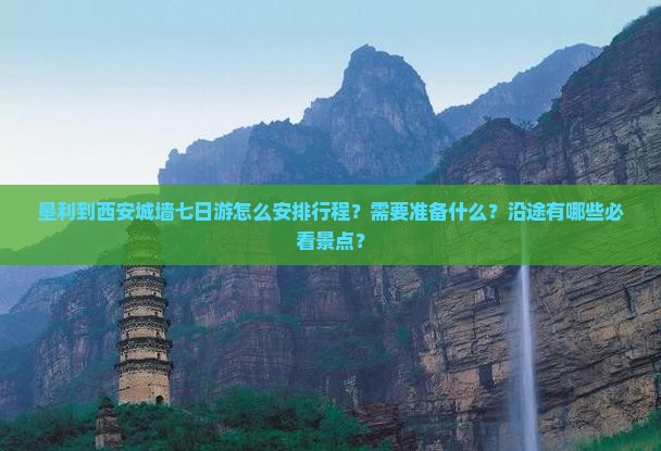 垦利到西安城墙七日游怎么安排行程？需要准备什么？沿途有哪些必看景点？