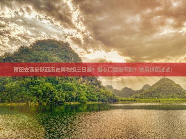 莆田去西安陕西历史博物馆三日游？担心门票抢不到？快用拼团试试！