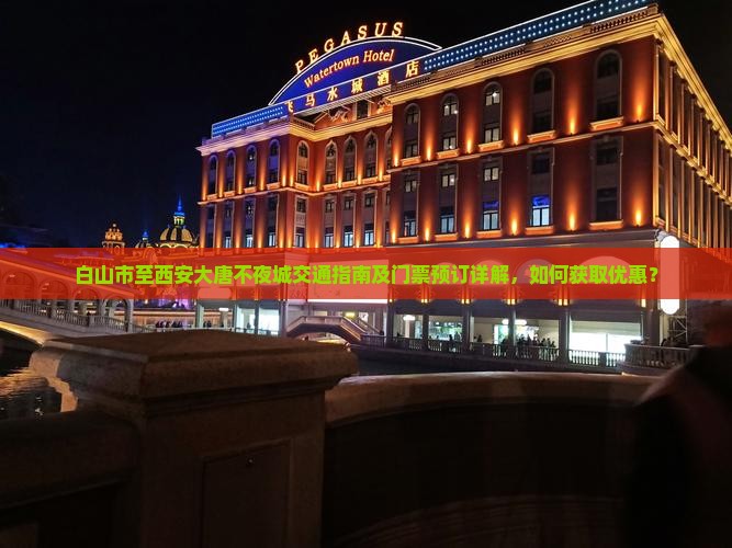 白山市至西安大唐不夜城交通指南及门票预订详解，如何获取优惠？