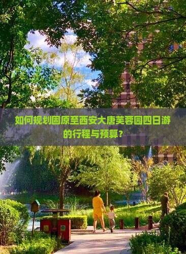 如何规划固原至西安大唐芙蓉园四日游的行程与预算？